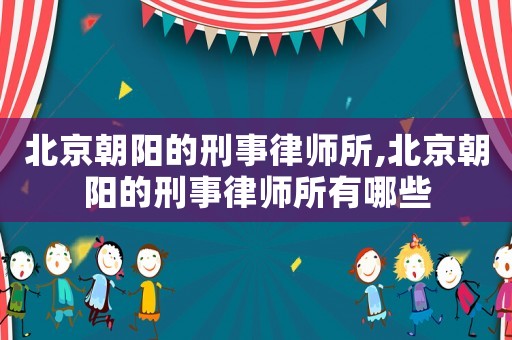 北京朝阳的刑事律师所,北京朝阳的刑事律师所有哪些 北京朝阳的刑事律师所,北京朝阳的刑事律师所有哪些