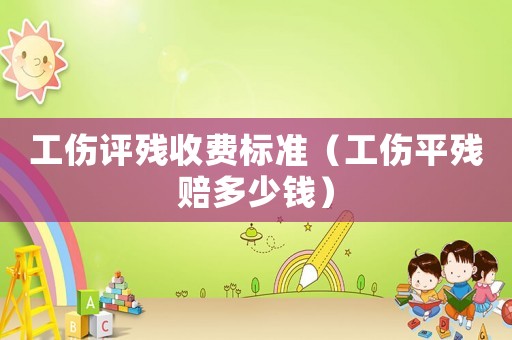 工伤评残收费标准(工伤平残赔多少钱) 工伤评残收费标准(工伤平残赔多少钱)