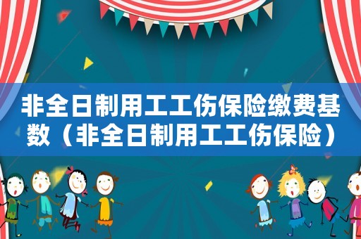 非全日制用工工伤保险缴费基数（非全日制用工工伤保险）