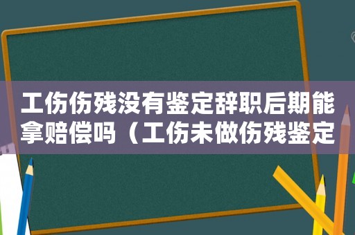 工伤伤残没有鉴定辞职后期能拿赔偿吗(工伤未做伤残鉴定辞退) 工伤伤残没有鉴定辞职后期能拿赔偿吗(工伤未做伤残鉴定辞退)