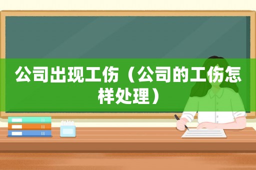 公司出现工伤(公司的工伤怎样处理) 公司出现工伤(公司的工伤怎样处理)
