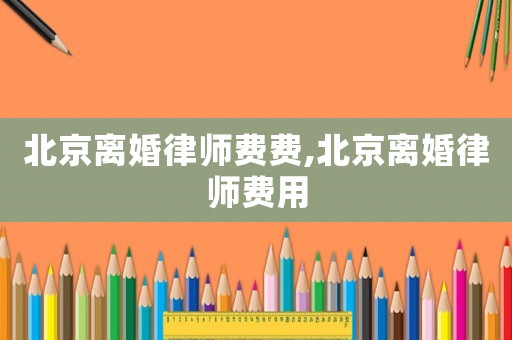 北京离婚律师费费,北京离婚律师费用 北京离婚律师费费,北京离婚律师费用
