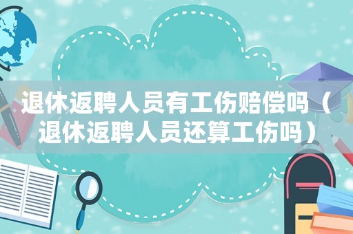 退休返聘人员有工伤赔偿吗(退休返聘人员还算工伤吗) 退休返聘人员有工伤赔偿吗(退休返聘人员还算工伤吗)