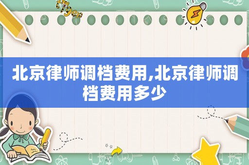 北京律师调档费用,北京律师调档费用多少 北京律师调档费用,北京律师调档费用多少