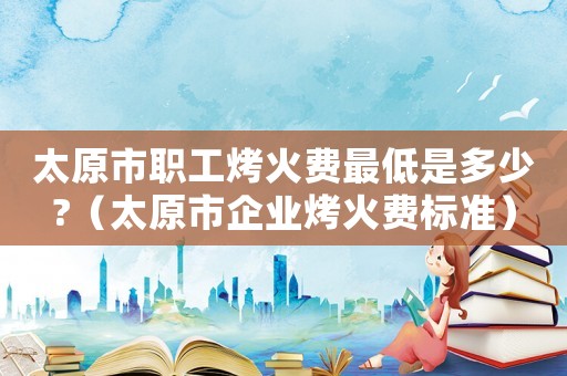 太原市职工烤火费最低是多少?（太原市企业烤火费标准）