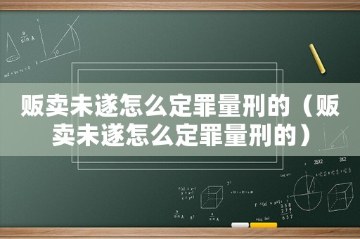 贩卖未遂怎么定罪量刑的（贩卖未遂怎么定罪量刑的）
