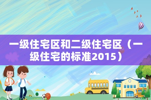 一级住宅区和二级住宅区(一级住宅的标准2015) 一级住宅区和二级住宅区(一级住宅的标准2015)