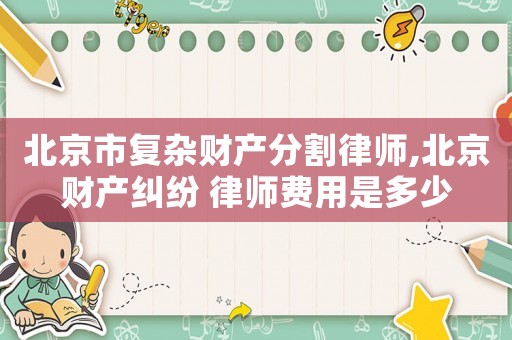 北京市复杂财产分割律师,北京财产纠纷 律师费用是多少