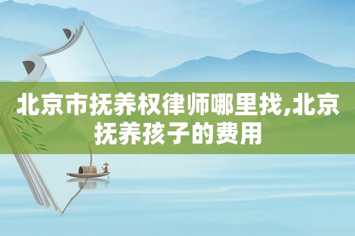 北京市抚养权律师哪里找,北京抚养孩子的费用 北京市抚养权律师哪里找,北京抚养孩子的费用