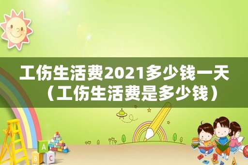 工伤生活费2021多少钱一天(工伤生活费是多少钱) 工伤生活费2021多少钱一天(工伤生活费是多少钱)