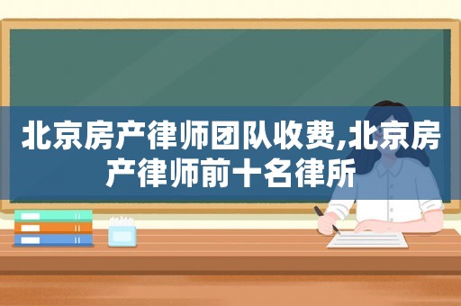北京房产律师团队收费,北京房产律师前十名律所 北京房产律师团队收费,北京房产律师前十名律所