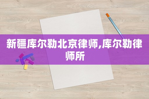 新疆库尔勒北京律师,库尔勒律师所 新疆库尔勒北京律师,库尔勒律师所