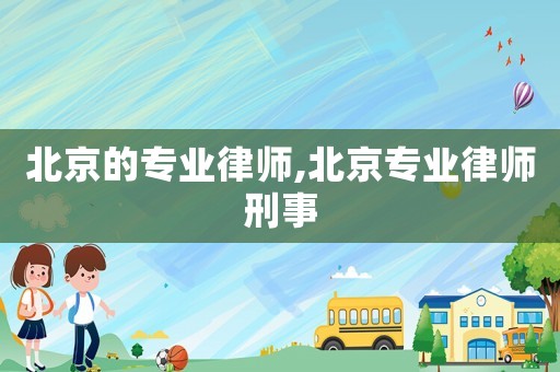 北京的专业律师,北京专业律师刑事 北京的专业律师,北京专业律师刑事