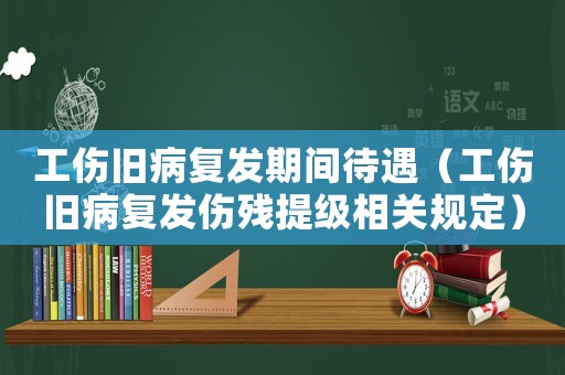 工伤旧病复发期间待遇(工伤旧病复发伤残提级相关规定) 工伤旧病复发期间待遇(工伤旧病复发伤残提级相关规定)