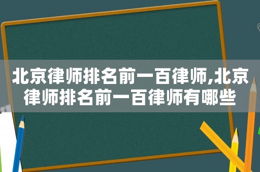 北京律师排名前一百律师,北京律师排名前一百律师有哪些 北京律师排名前一百律师,北京律师排名前一百律师有哪些