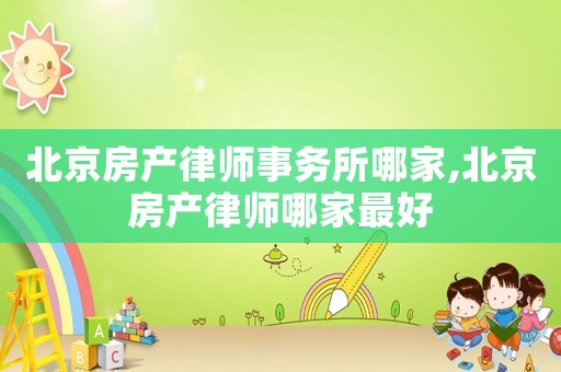 北京房产律师事务所哪家,北京房产律师哪家最好 北京房产律师事务所哪家,北京房产律师哪家最好