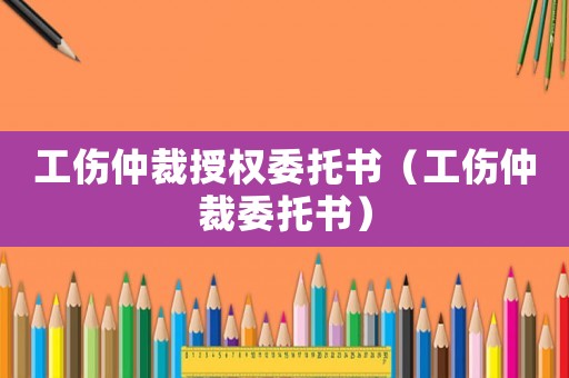 工伤仲裁授权委托书(工伤仲裁委托书) 工伤仲裁授权委托书(工伤仲裁委托书)