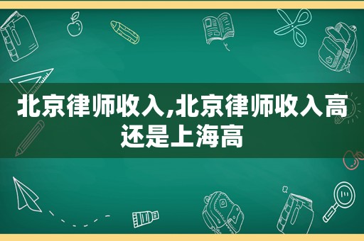 北京律师收入,北京律师收入高还是上海高 北京律师收入,北京律师收入高还是上海高