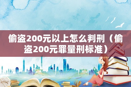偷盗200元以上怎么判刑（偷盗200元罪量刑标准）