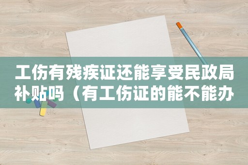 工伤有残疾证还能享受民政局补贴吗(有工伤证的能不能办理残疾证) 工伤有残疾证还能享受民政局补贴吗(有工伤证的能不能办理残疾证)