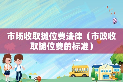 市场收取摊位费法律（市政收取摊位费的标准）