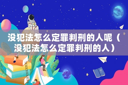 没犯法怎么定罪判刑的人呢（没犯法怎么定罪判刑的人）