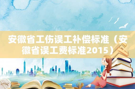 安徽省工伤误工补偿标准(安徽省误工费标准2015) 安徽省工伤误工补偿标准(安徽省误工费标准2015)