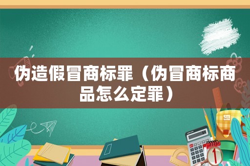 伪造假冒商标罪（伪冒商标商品怎么定罪）