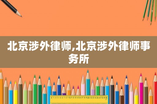 北京涉外律师,北京涉外律师事务所 北京涉外律师,北京涉外律师事务所