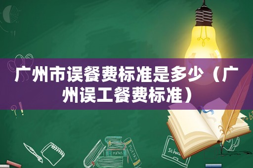 广州市误餐费标准是多少(广州误工餐费标准) 广州市误餐费标准是多少(广州误工餐费标准)