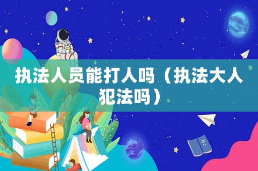执法人员能打人吗(执法大人犯法吗) 执法人员能打人吗(执法大人犯法吗)