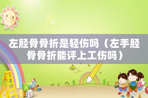 左胫骨骨折是轻伤吗(左手胫骨骨折能评上工伤吗) 左胫骨骨折是轻伤吗(左手胫骨骨折能评上工伤吗)