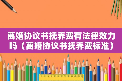 离婚协议书抚养费有法律效力吗(离婚协议书抚养费标准) 离婚协议书抚养费有法律效力吗(离婚协议书抚养费标准)