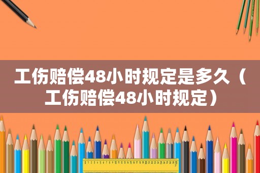 工伤赔偿48小时规定是多久(工伤赔偿48小时规定) 工伤赔偿48小时规定是多久(工伤赔偿48小时规定)