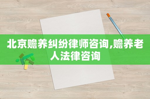 北京赡养纠纷律师咨询,赡养老人法律咨询 北京赡养纠纷律师咨询,赡养老人法律咨询