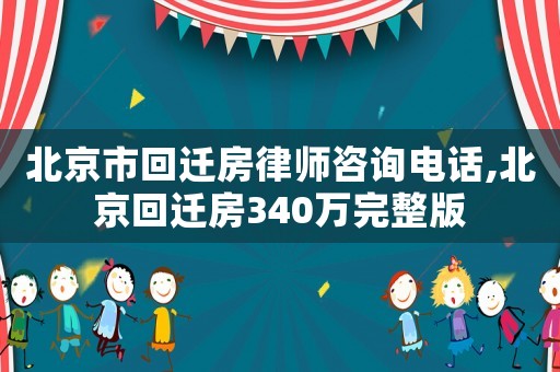 北京市回迁房律师咨询电话,北京回迁房340万完整版