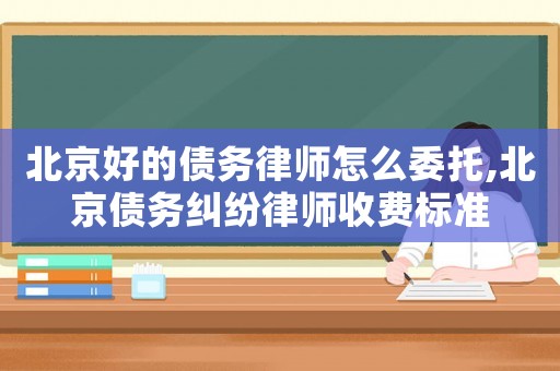 北京好的债务律师怎么委托,北京债务纠纷律师收费标准 北京好的债务律师怎么委托,北京债务纠纷律师收费标准