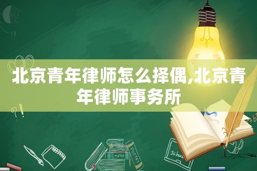 北京青年律师怎么择偶,北京青年律师事务所