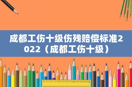 成都工伤十级伤残赔偿标准2022（成都工伤十级）