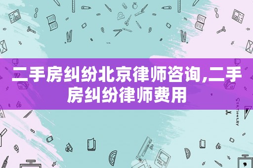 二手房纠纷北京律师咨询,二手房纠纷律师费用 二手房纠纷北京律师咨询,二手房纠纷律师费用