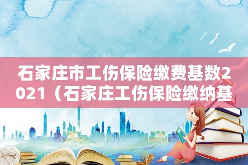 石家庄市工伤保险缴费基数2021(石家庄工伤保险缴纳基数) 石家庄市工伤保险缴费基数2021(石家庄工伤保险缴纳基数)