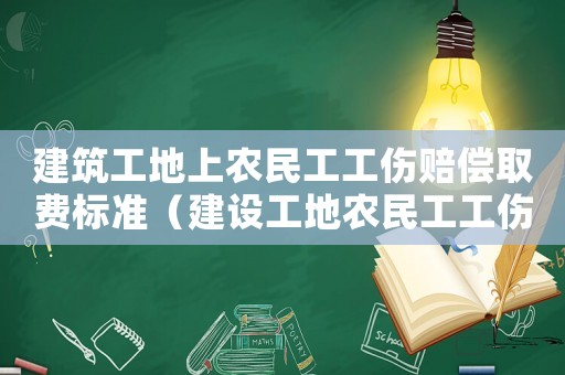 建筑工地上农民工工伤赔偿取费标准(建设工地农民工工伤) 建筑工地上农民工工伤赔偿取费标准(建设工地农民工工伤)