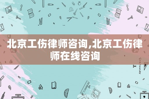 北京工伤律师咨询,北京工伤律师在线咨询