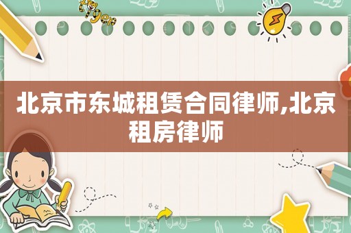 北京市东城租赁合同律师,北京租房律师 北京市东城租赁合同律师,北京租房律师