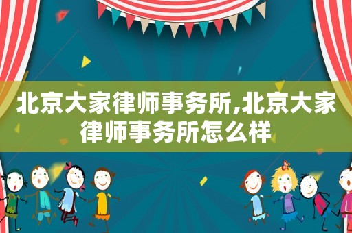 北京大家律师事务所,北京大家律师事务所怎么样