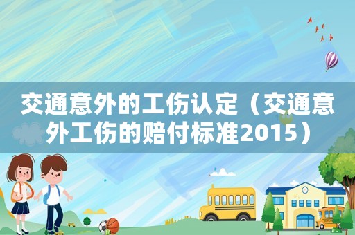 交通意外的工伤认定(交通意外工伤的赔付标准2015) 交通意外的工伤认定(交通意外工伤的赔付标准2015)