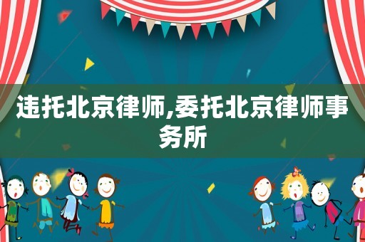 违托北京律师,委托北京律师事务所