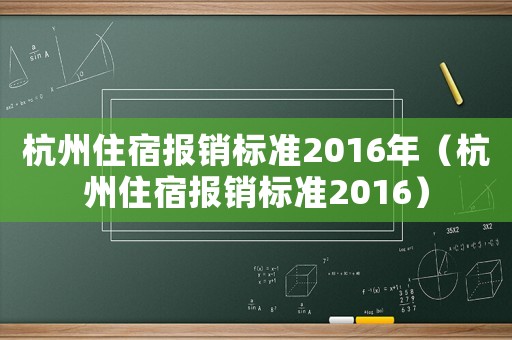 杭州住宿报销标准2016年(杭州住宿报销标准2016) 杭州住宿报销标准2016年(杭州住宿报销标准2016)