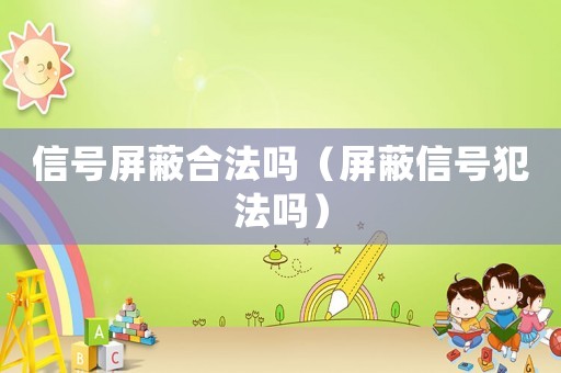 信号屏蔽合法吗（屏蔽信号犯法吗）