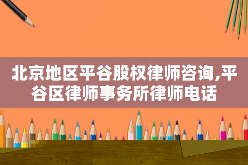 北京地区平谷股权律师咨询,平谷区律师事务所律师电话